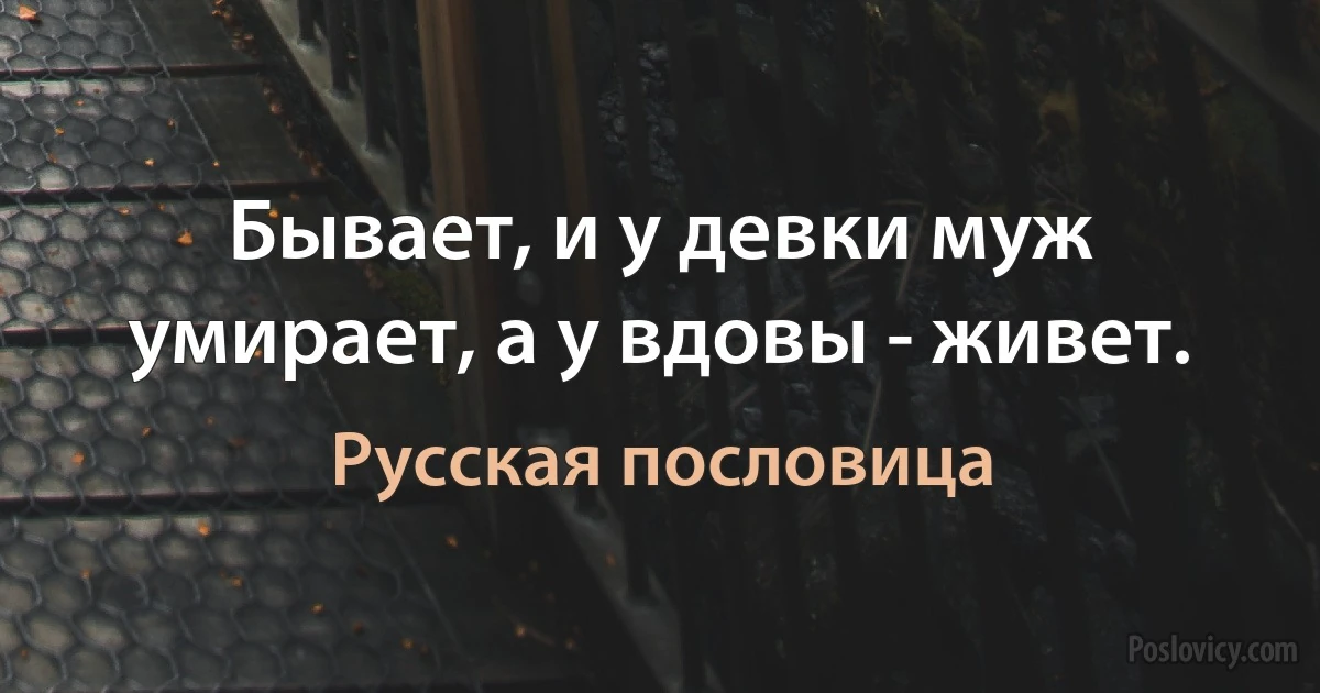 Бывает, и у девки муж умирает, а у вдовы - живет. (Русская пословица)