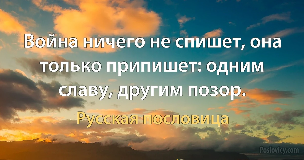 Война ничего не спишет, она только припишет: одним славу, другим позор. (Русская пословица)