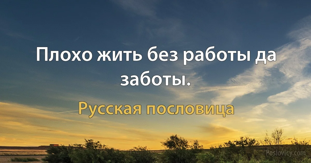 Плохо жить без работы да заботы. (Русская пословица)