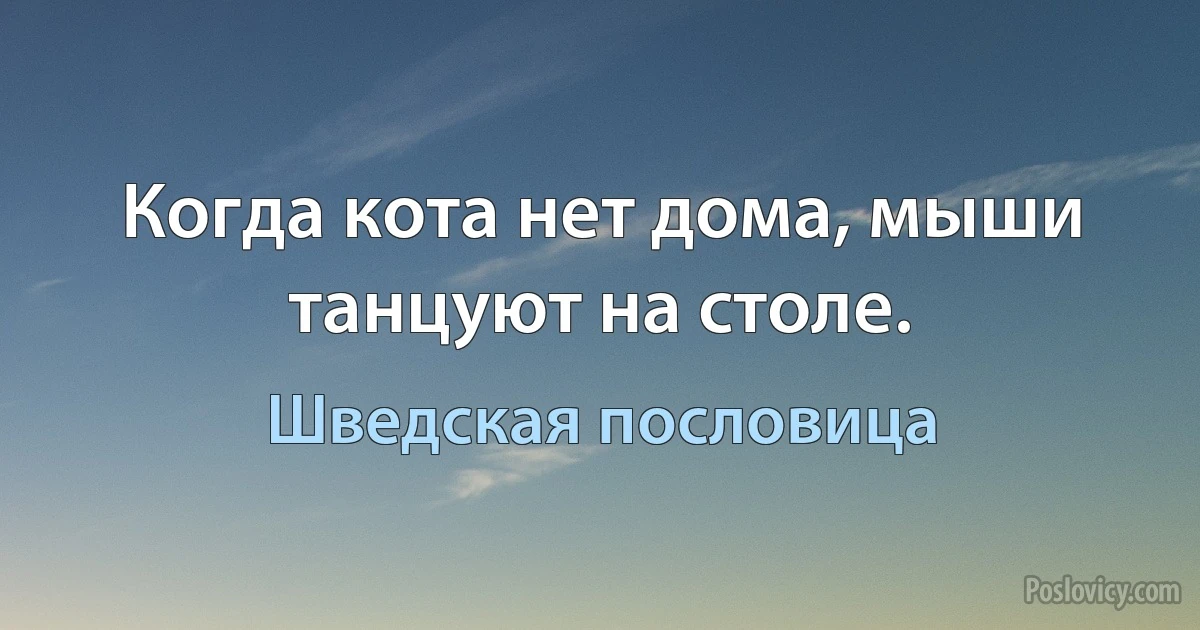 Когда кота нет дома, мыши танцуют на столе. (Шведская пословица)