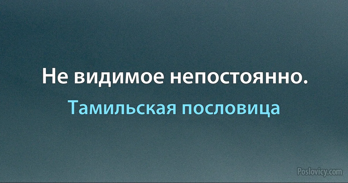 Не видимое непостоянно. (Тамильская пословица)