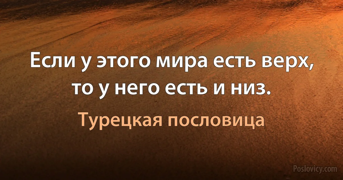 Если у этого мира есть верх, то у него есть и низ. (Турецкая пословица)