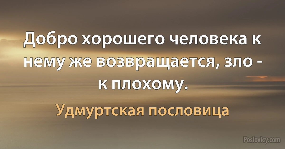 Добро хорошего человека к нему же возвращается, зло - к плохому. (Удмуртская пословица)