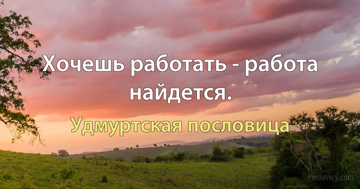 Хочешь работать - работа найдется. (Удмуртская пословица)