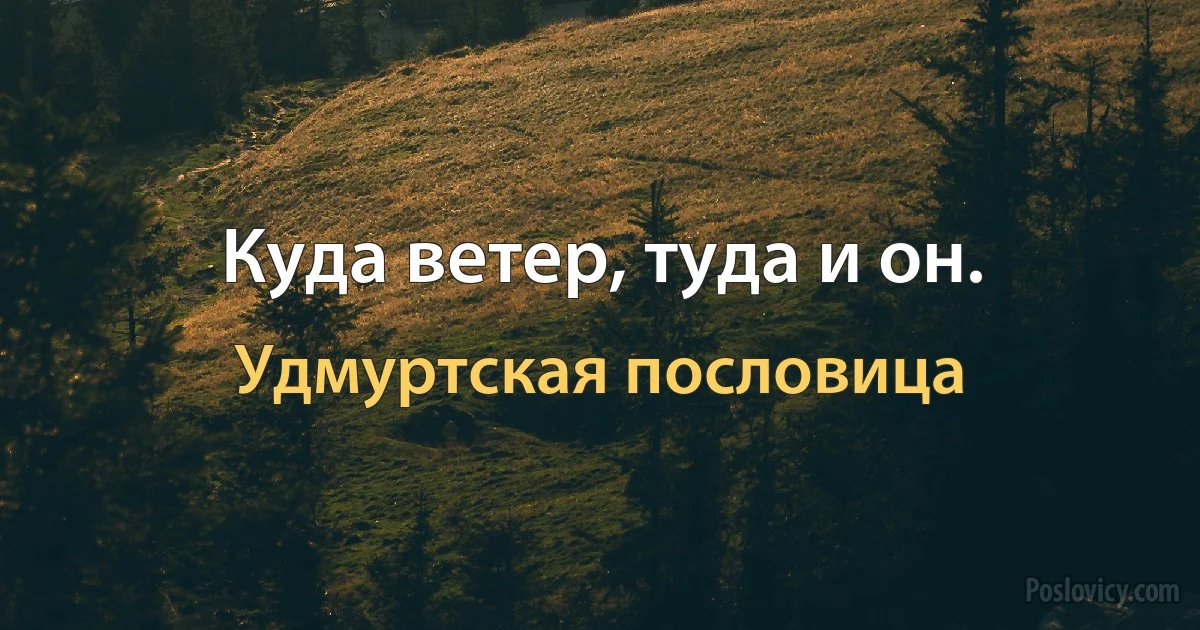 Куда ветер, туда и он. (Удмуртская пословица)