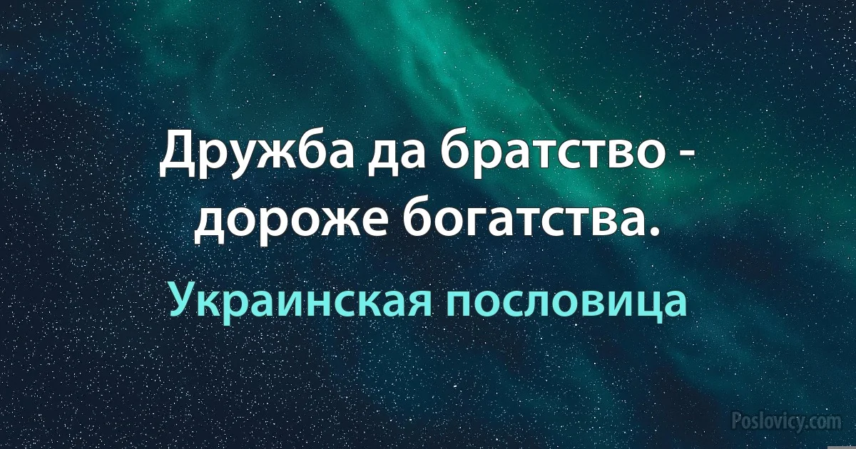 Дружба да братство - дороже богатства. (Украинская пословица)