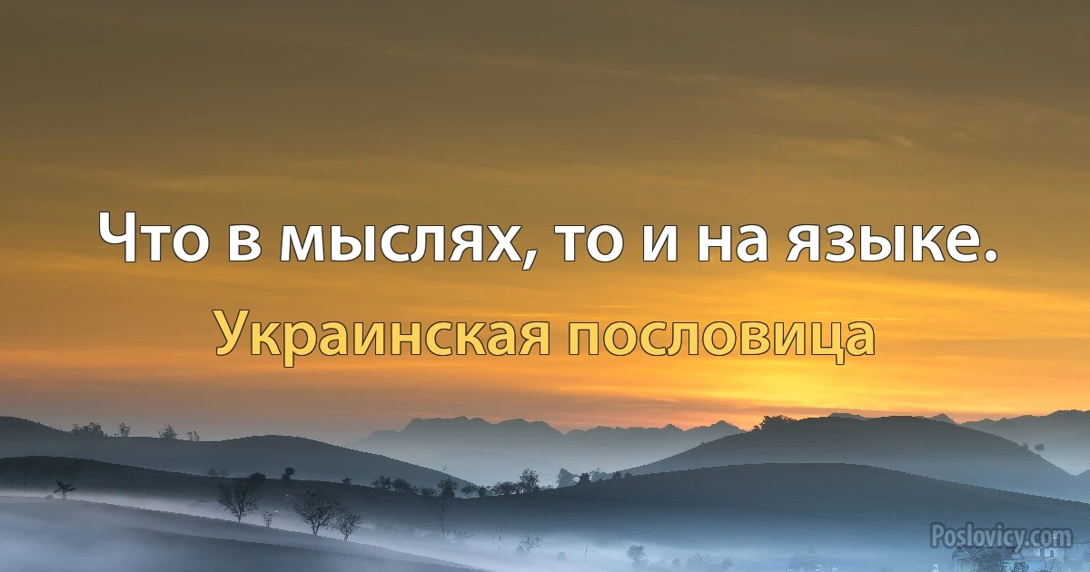 Что в мыслях, то и на языке. (Украинская пословица)