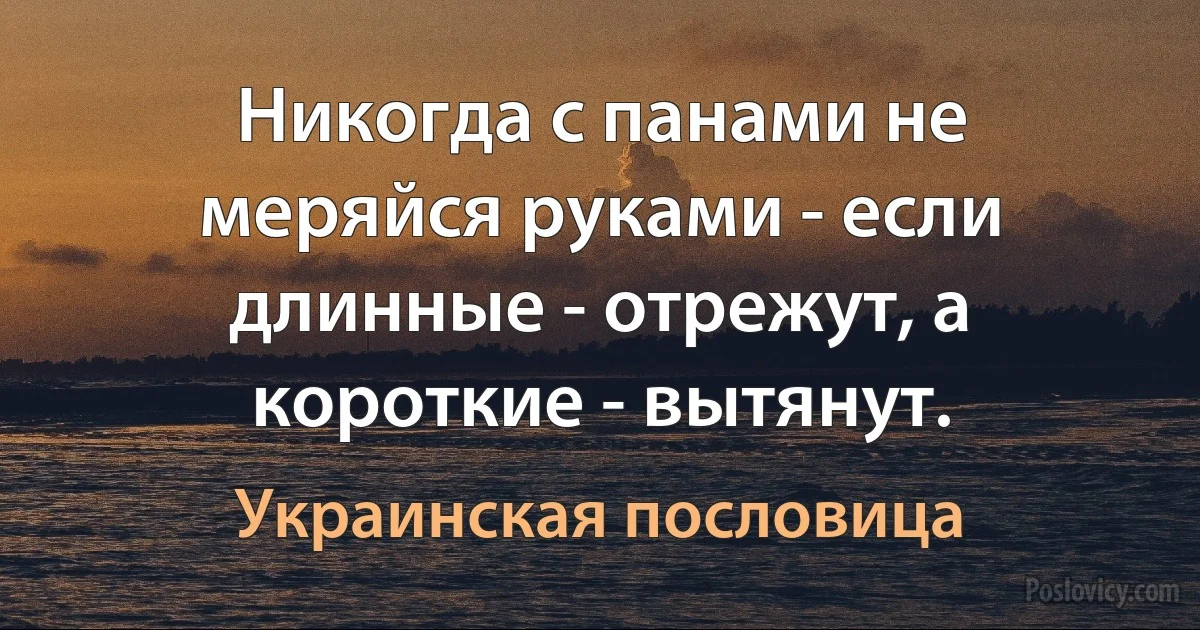 Никогда с панами не меряйся руками - если длинные - отрежут, а короткие - вытянут. (Украинская пословица)