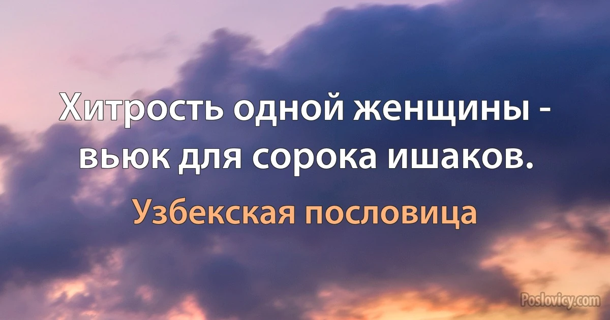 Хитрость одной женщины - вьюк для сорока ишаков. (Узбекская пословица)