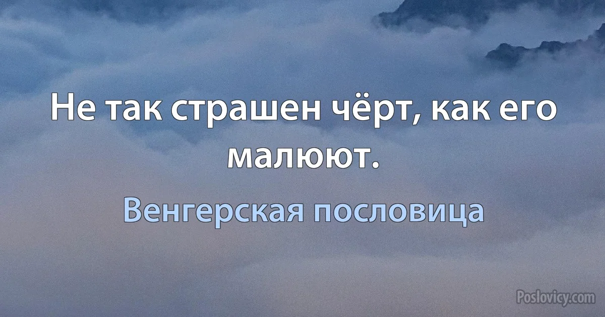 Не так страшен чёрт, как его малюют. (Венгерская пословица)