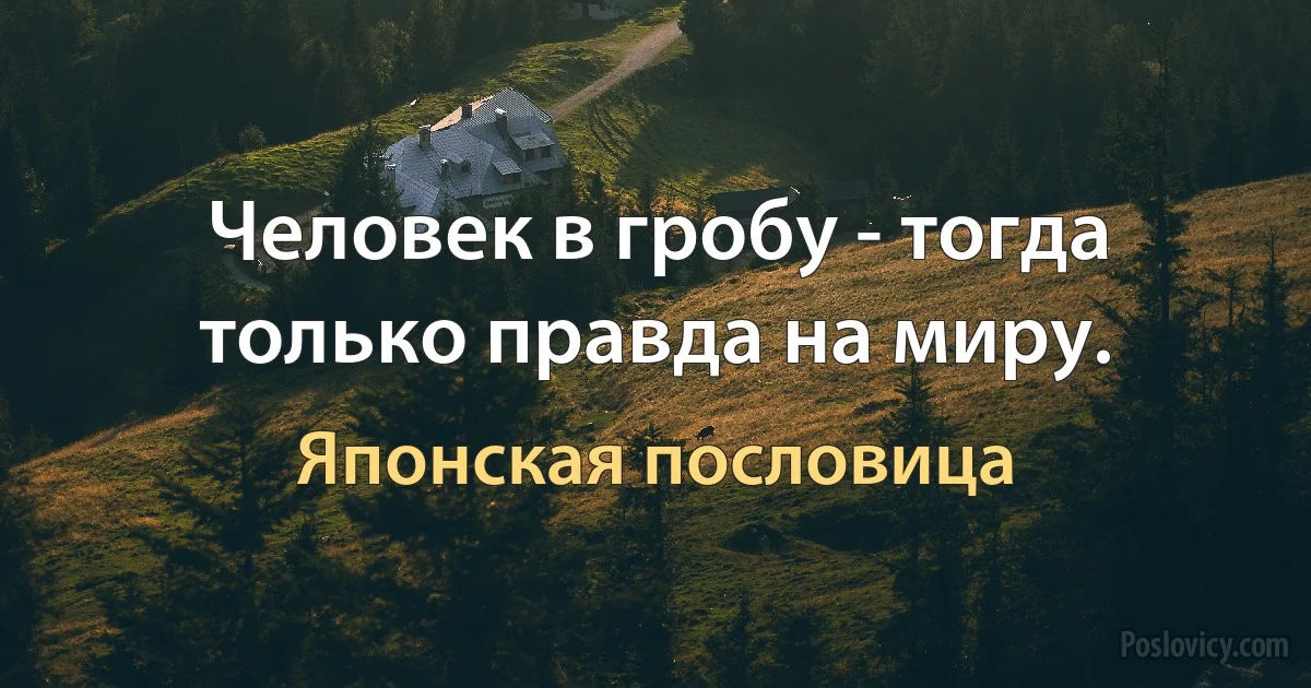 Человек в гробу - тогда только правда на миру. (Японская пословица)