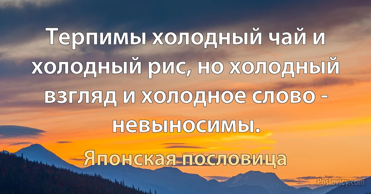 Терпимы холодный чай и холодный рис, но холодный взгляд и холодное слово - невыносимы. (Японская пословица)