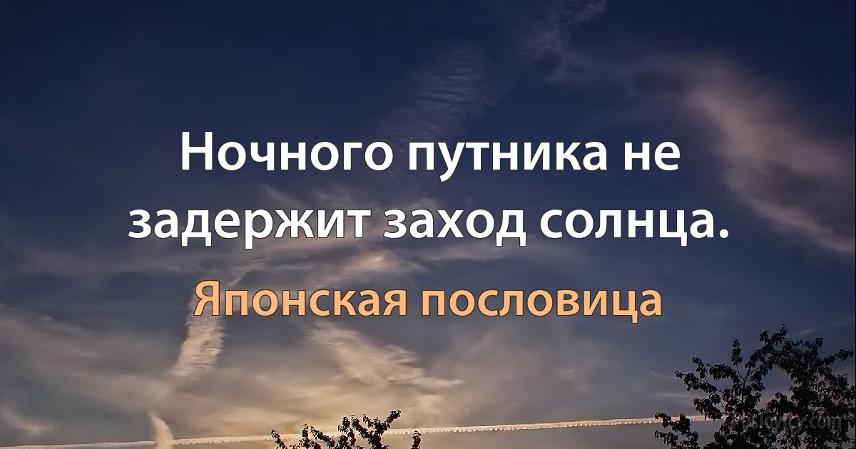 Ночного путника не задержит заход солнца. (Японская пословица)