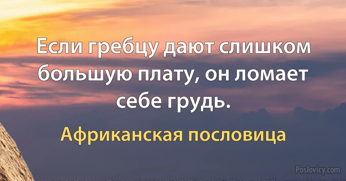 Если гребцу дают слишком большую плату, он ломает себе грудь. (Африканская пословица)