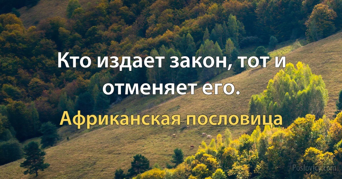 Кто издает закон, тот и отменяет его. (Африканская пословица)