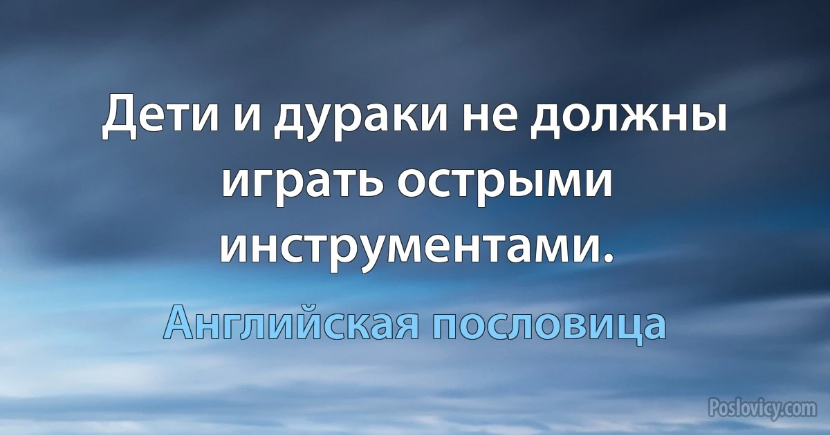 Дети и дураки не должны играть острыми инструментами. (Английская пословица)