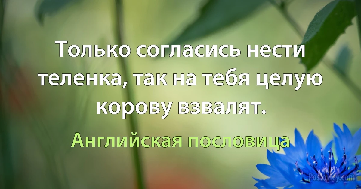 Только согласись нести теленка, так на тебя целую корову взвалят. (Английская пословица)