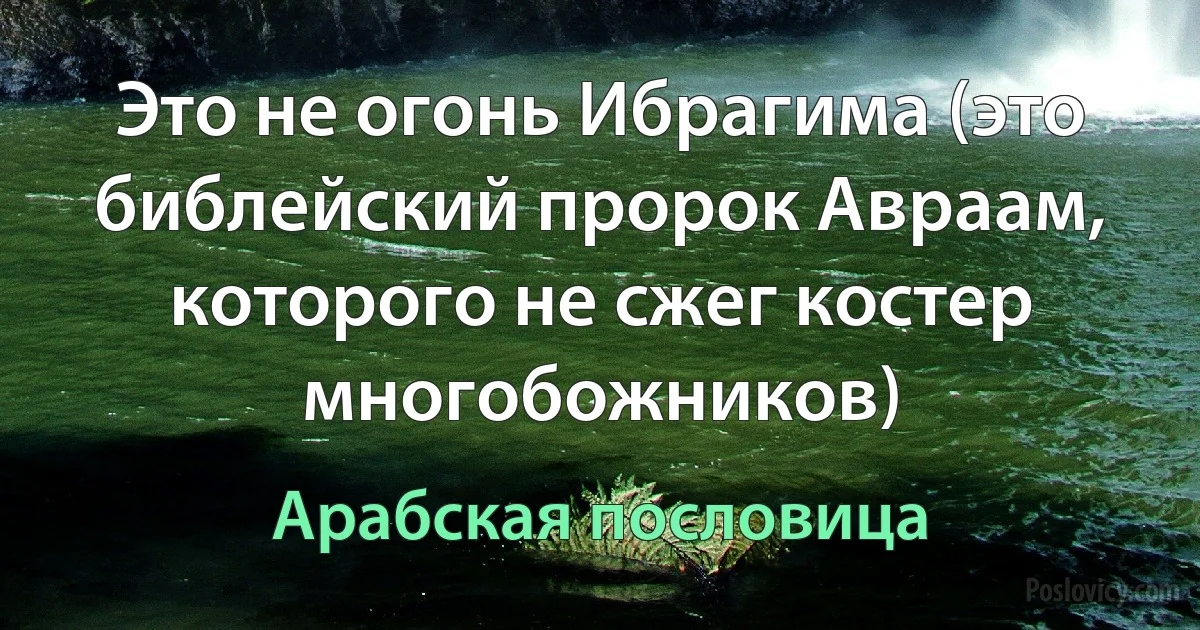 Это не огонь Ибрагима (это библейский пророк Авраам, которого не сжег костер многобожников) (Арабская пословица)