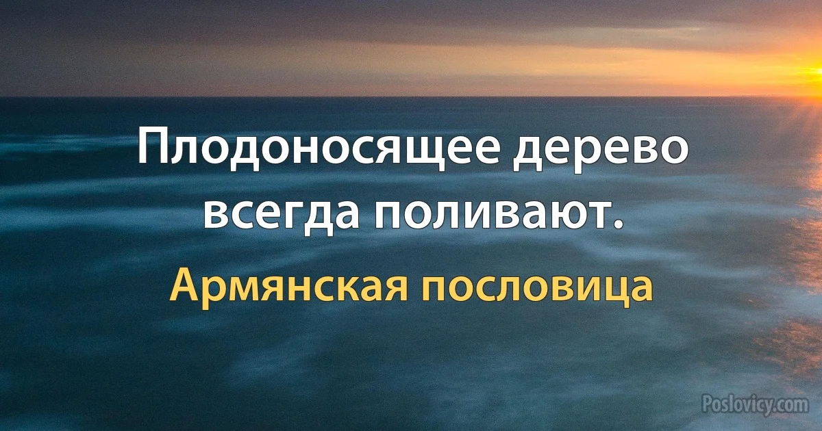 Плодоносящее дерево всегда поливают. (Армянская пословица)