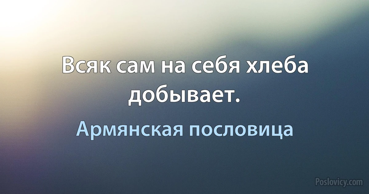 Всяк сам на себя хлеба добывает. (Армянская пословица)