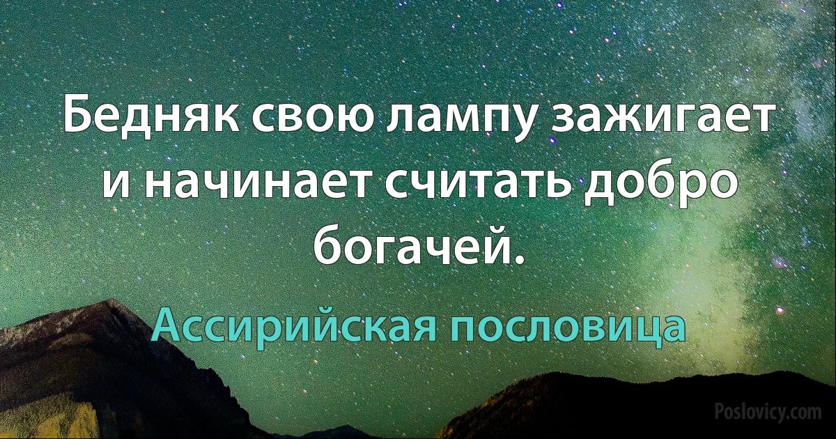 Бедняк свою лампу зажигает и начинает считать добро богачей. (Ассирийская пословица)