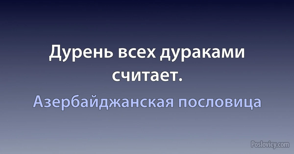 Дурень всех дураками считает. (Азербайджанская пословица)