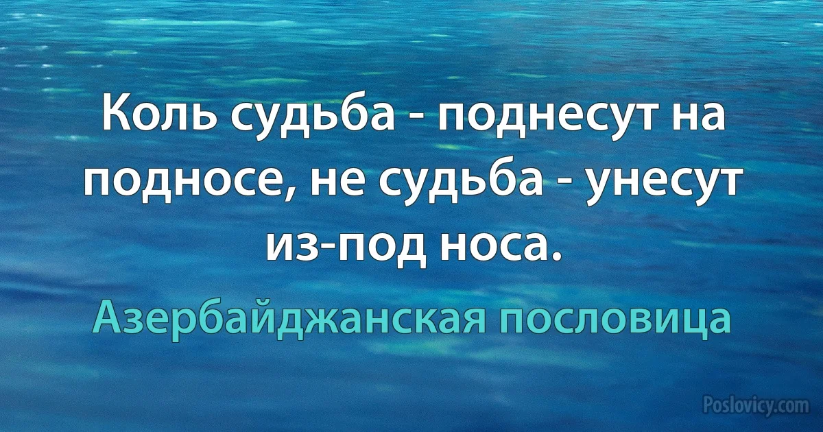 Коль судьба - поднесут на подносе, не судьба - унесут из-под носа. (Азербайджанская пословица)