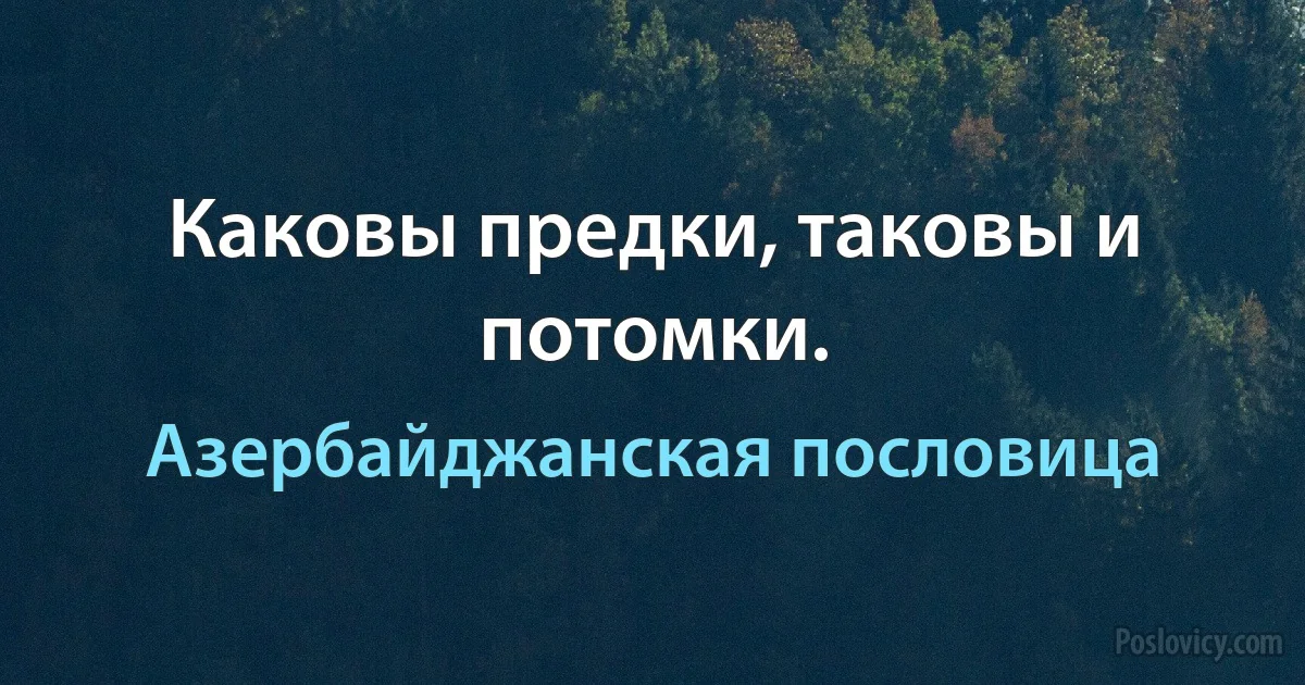 Каковы предки, таковы и потомки. (Азербайджанская пословица)