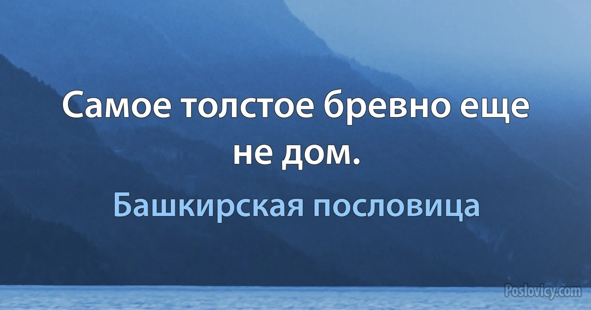 Самое толстое бревно еще не дом. (Башкирская пословица)