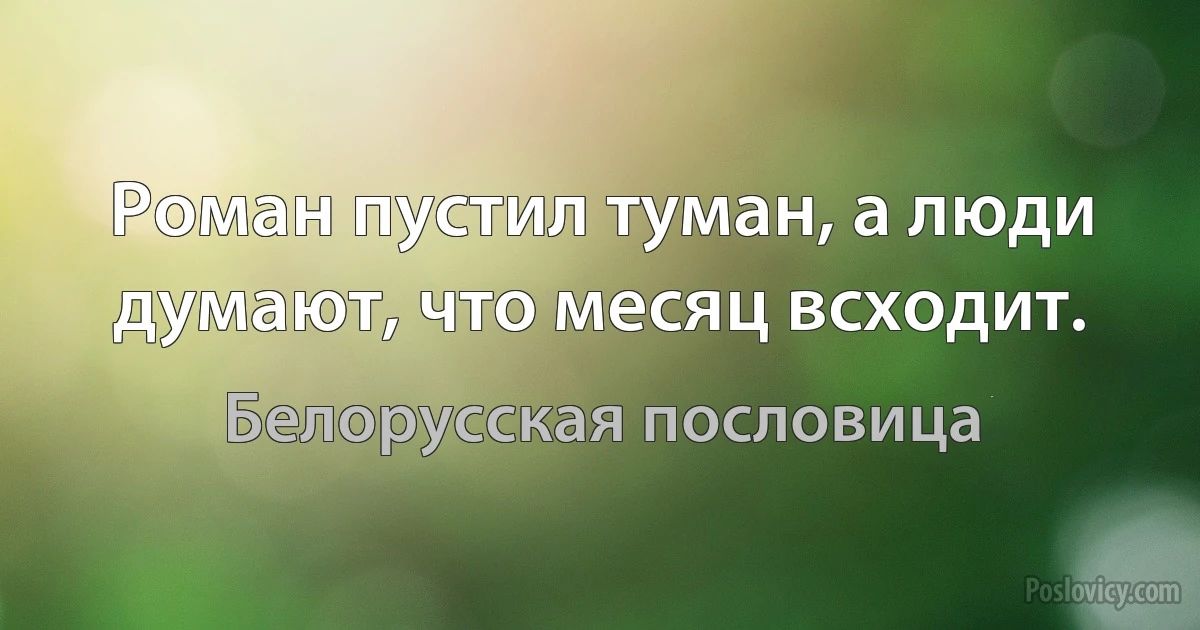 Роман пустил туман, а люди думают, что месяц всходит. (Белорусская пословица)