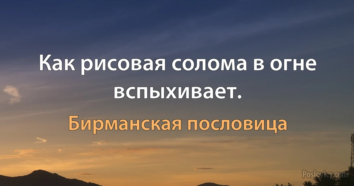 Как рисовая солома в огне вспыхивает. (Бирманская пословица)