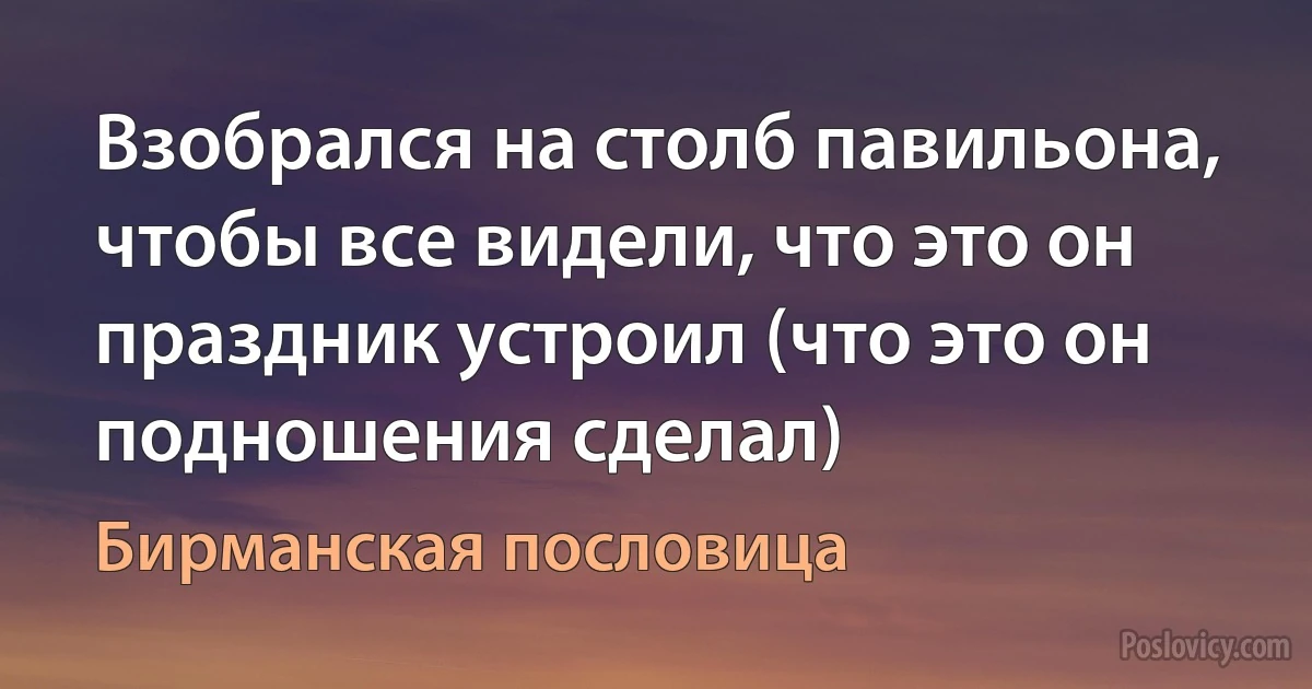 Взобрался на столб павильона, чтобы все видели, что это он праздник устроил (что это он подношения сделал) (Бирманская пословица)