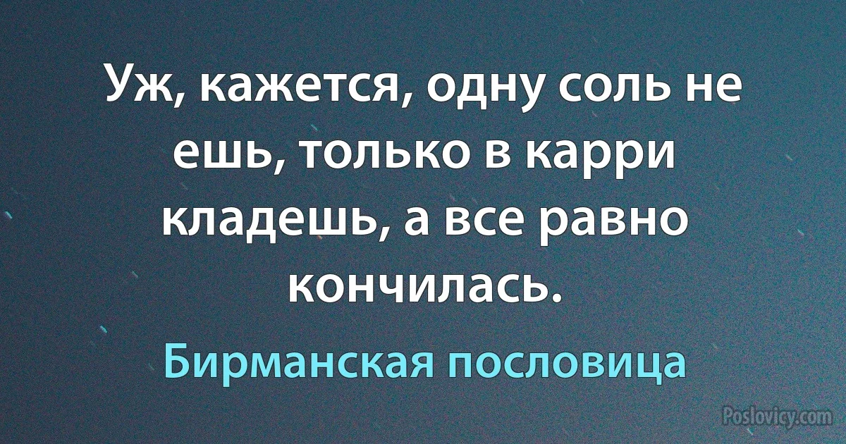 Уж, кажется, одну соль не ешь, только в карри кладешь, а все равно кончилась. (Бирманская пословица)