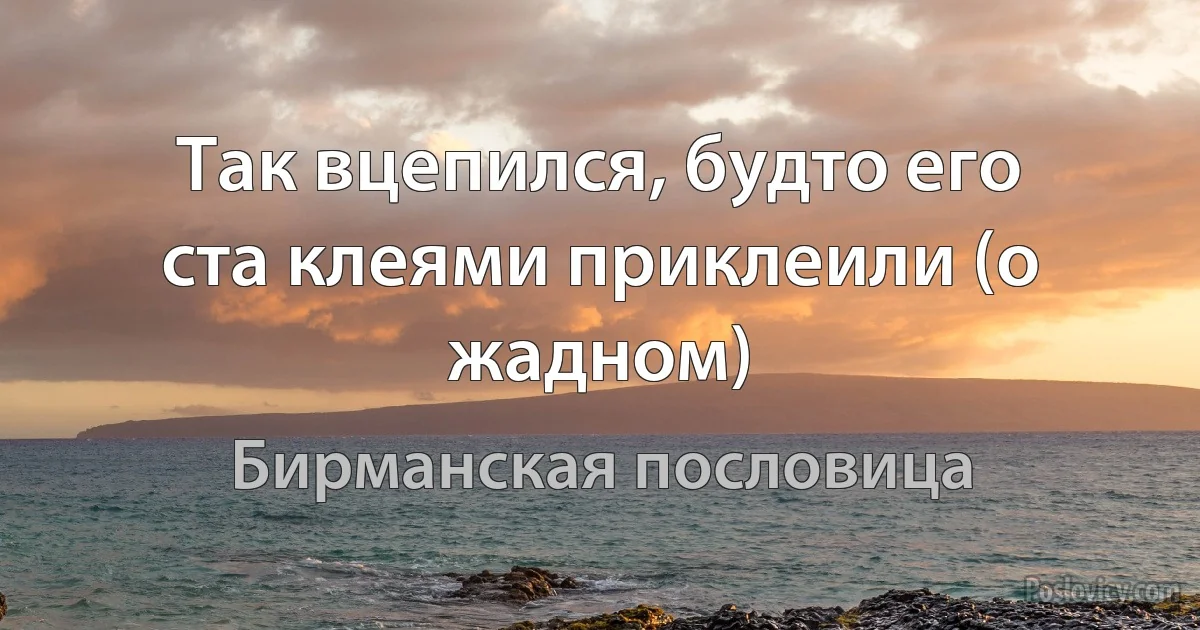 Так вцепился, будто его ста клеями приклеили (о жадном) (Бирманская пословица)