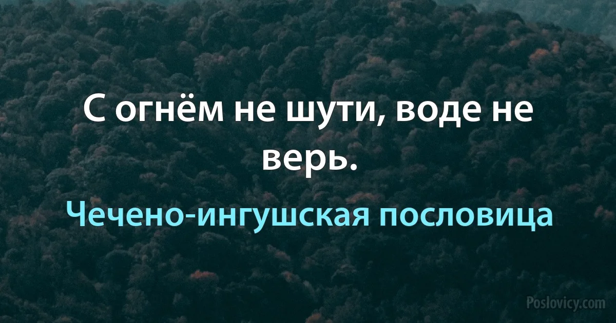 С огнём не шути, воде не верь. (Чечено-ингушская пословица)