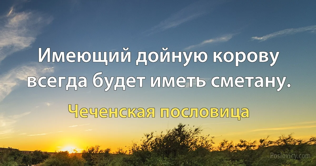 Имеющий дойную корову всегда будет иметь сметану. (Чеченская пословица)