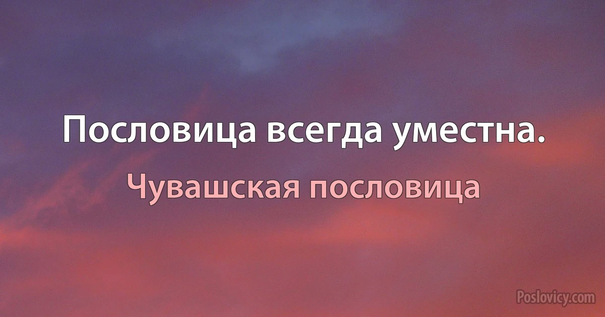 Пословица всегда уместна. (Чувашская пословица)