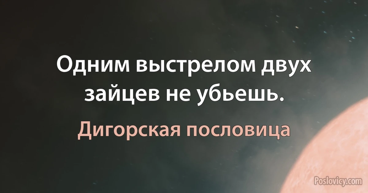 Одним выстрелом двух зайцев не убьешь. (Дигорская пословица)