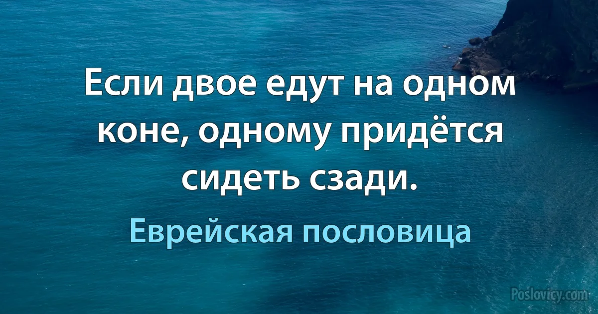 Если двое едут на одном коне, одному придётся сидеть сзади. (Еврейская пословица)