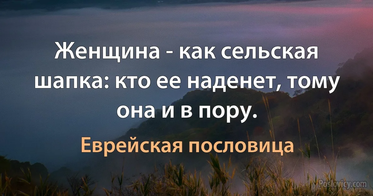 Женщина - как сельская шапка: кто ее наденет, тому она и в пору. (Еврейская пословица)