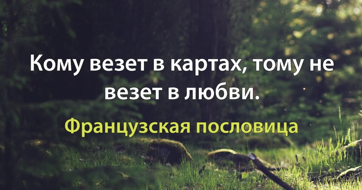 Кому везет в картах, тому не везет в любви. (Французская пословица)