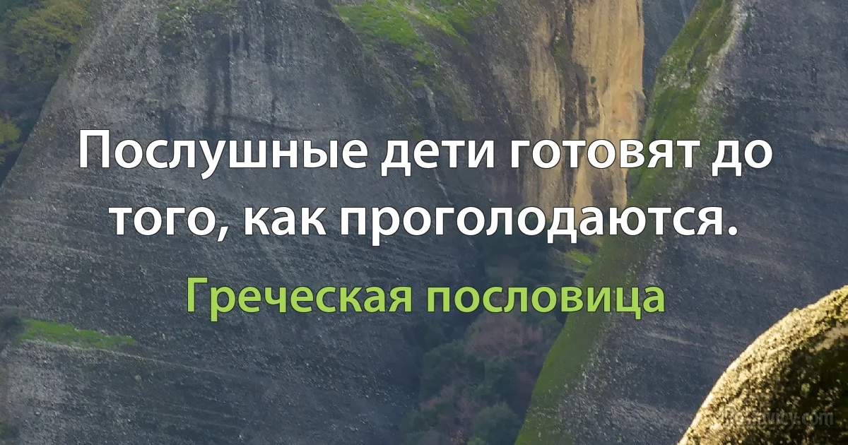 Послушные дети готовят до того, как проголодаются. (Греческая пословица)