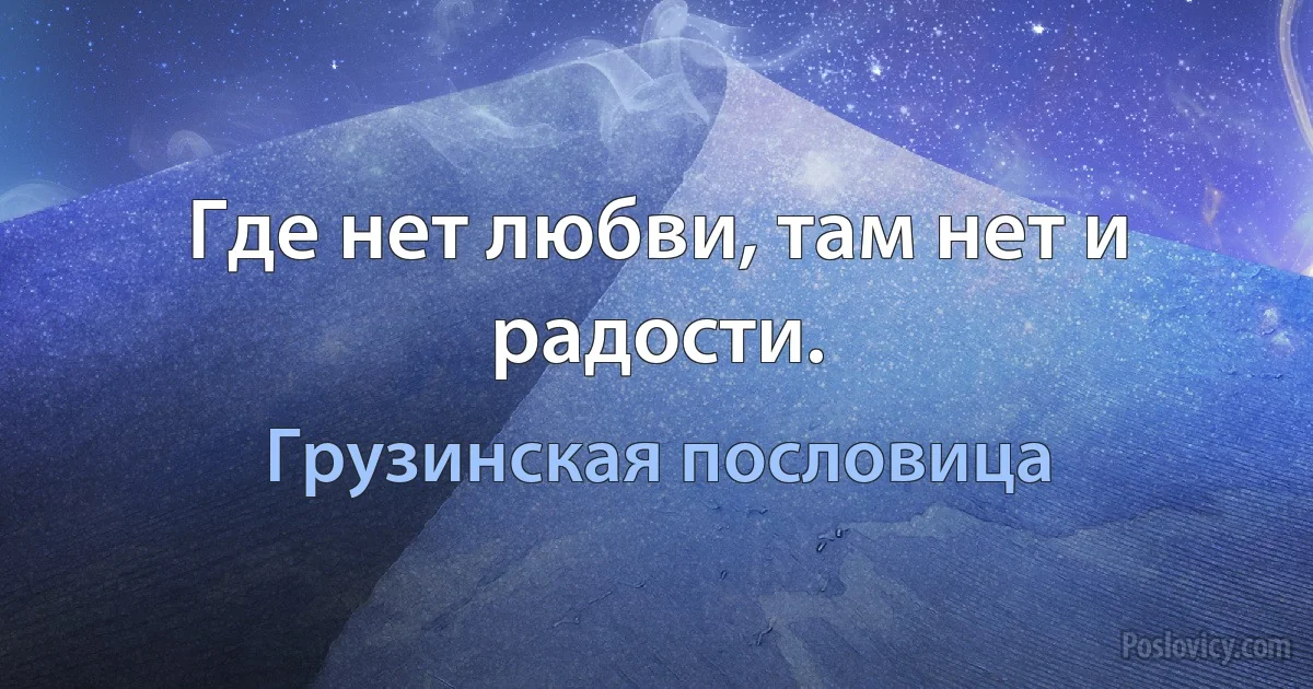 Где нет любви, там нет и радости. (Грузинская пословица)