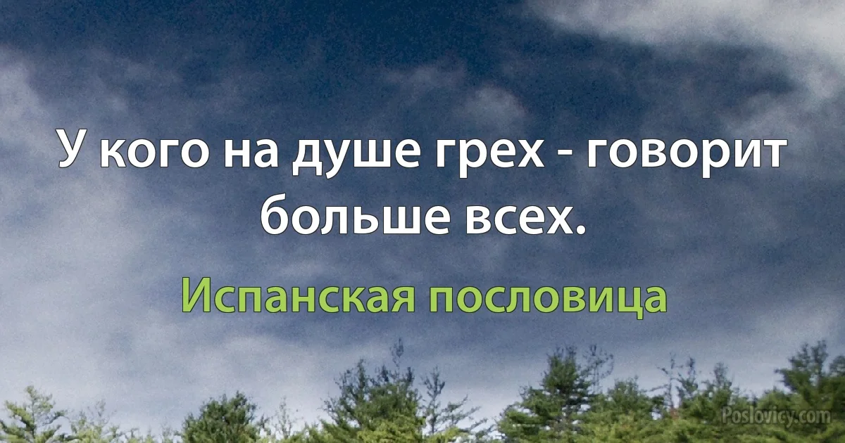 У кого на душе грех - говорит больше всех. (Испанская пословица)