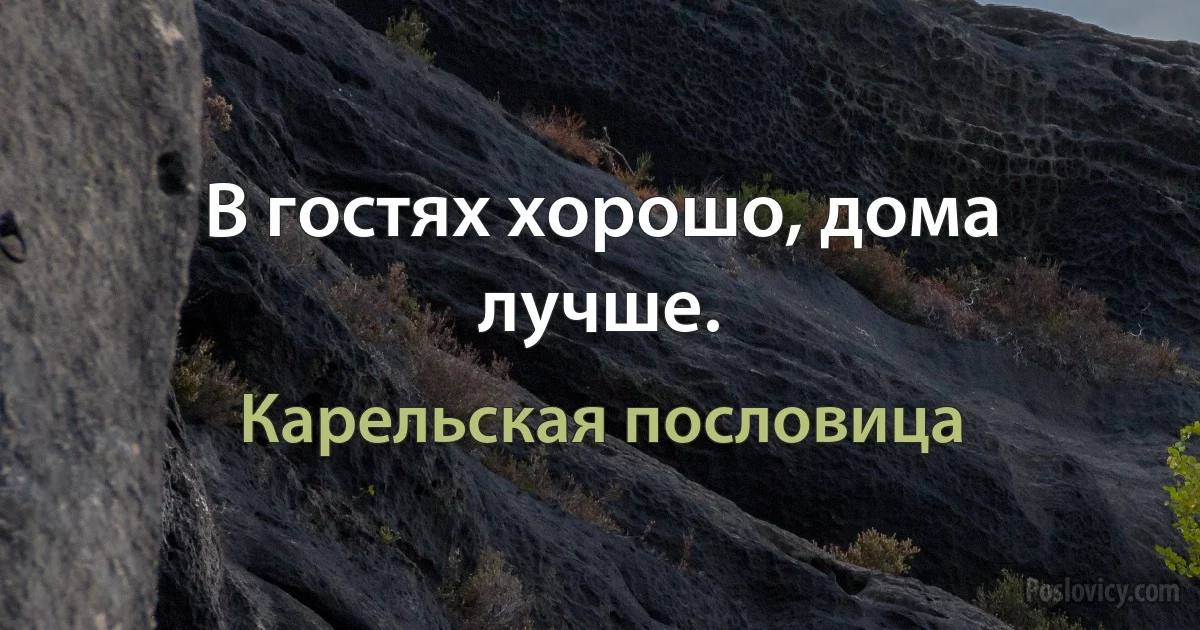 В гостях хорошо, дома лучше. (Карельская пословица)