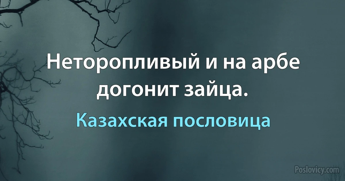 Неторопливый и на арбе догонит зайца. (Казахская пословица)