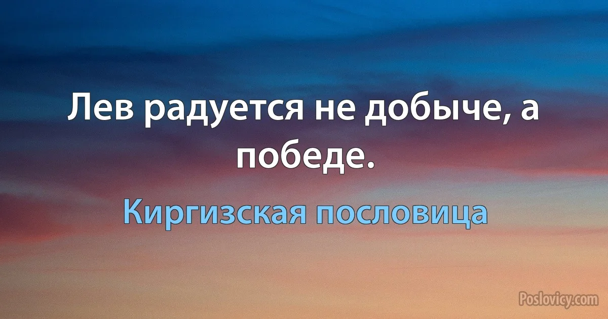 Лев радуется не добыче, а победе. (Киргизская пословица)