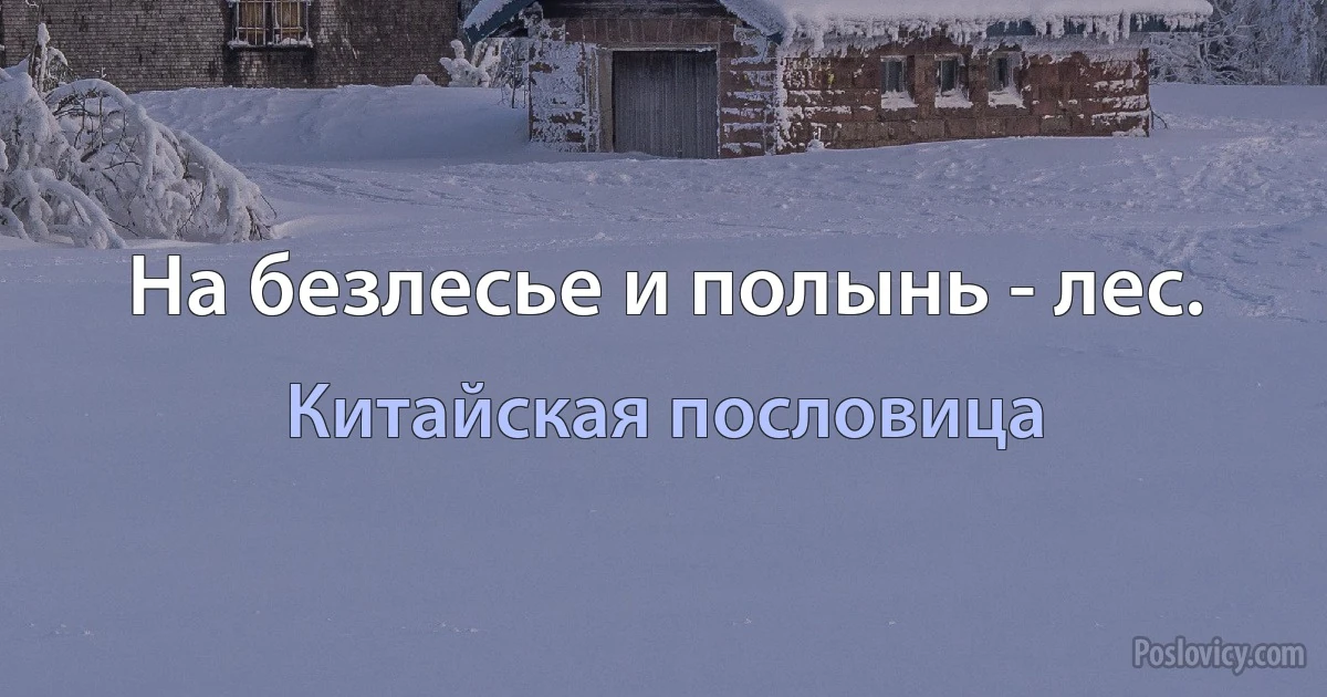 На безлесье и полынь - лес. (Китайская пословица)