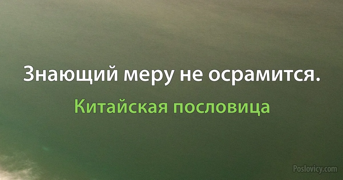 Знающий меру не осрамится. (Китайская пословица)