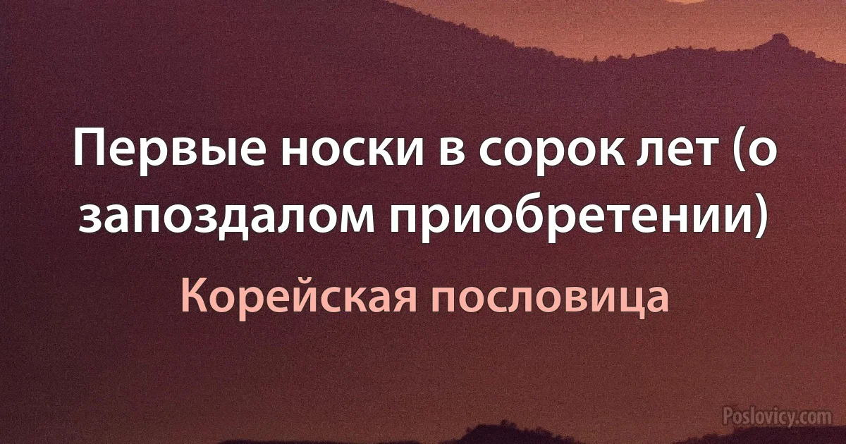 Первые носки в сорок лет (о запоздалом приобретении) (Корейская пословица)